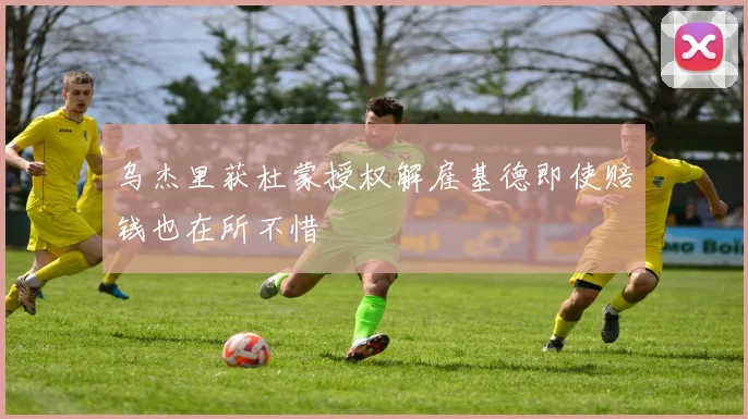 乌杰里获杜蒙授权解雇基德即使赔钱也在所不惜