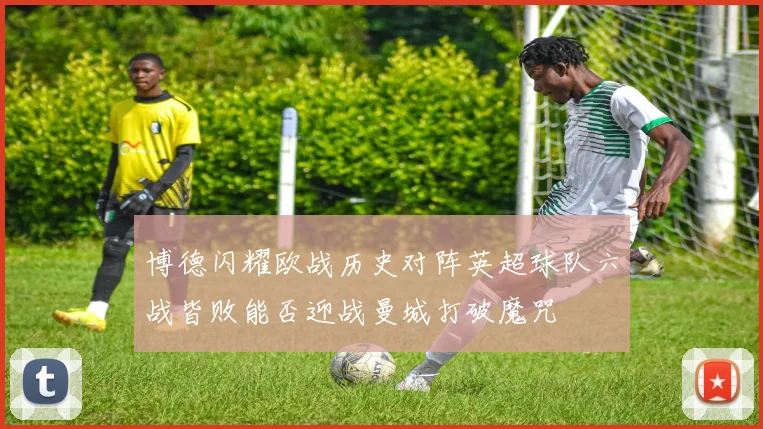 博德闪耀欧战历史对阵英超球队六战皆败能否迎战曼城打破魔咒