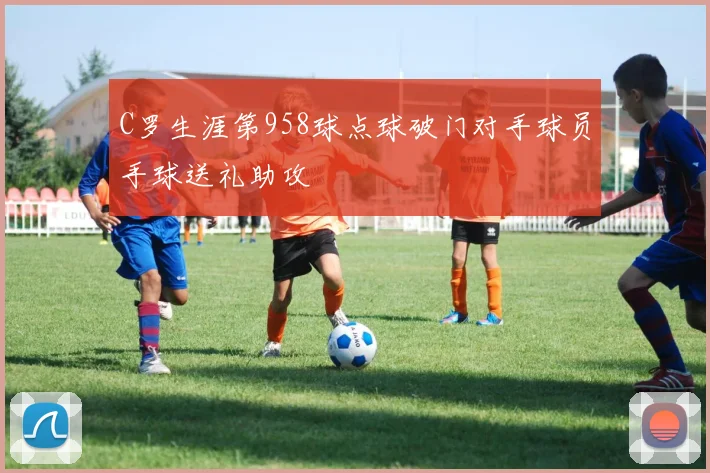C罗生涯第958球点球破门对手球员手球送礼助攻