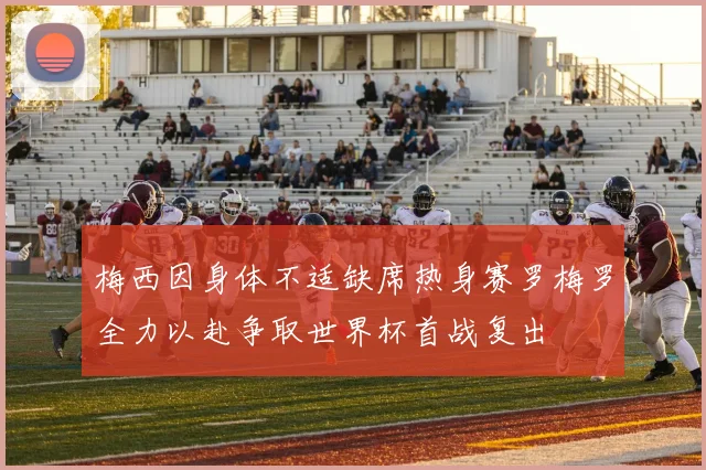 梅西因身体不适缺席热身赛罗梅罗全力以赴争取世界杯首战复出