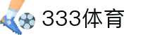 333体育-全网最全最有氛围的体育赛事直播平台